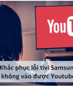 Sửa lỗi tivi Samsung không vào được Youtube để xem